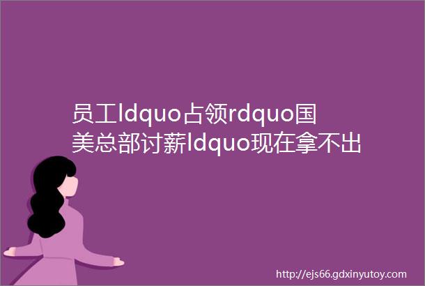 员工ldquo占领rdquo国美总部讨薪ldquo现在拿不出一个能发钱的方案rdquo